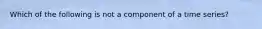 Which of the following is not a component of a time series?