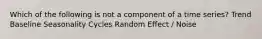 Which of the following is not a component of a time series? Trend Baseline Seasonality Cycles Random Effect / Noise