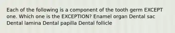 Each of the following is a component of the tooth germ EXCEPT one. Which one is the EXCEPTION? Enamel organ Dental sac Dental lamina Dental papilla Dental follicle