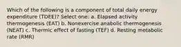 Which of the following is a component of total daily energy expenditure (TDEE)? Select one: a. Elapsed activity thermogenesis (EAT) b. Nonexercise anabolic thermogenesis (NEAT) c. Thermic effect of fasting (TEF) d. Resting metabolic rate (RMR)