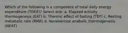 Which of the following is a component of total daily energy expenditure (TDEE)? Select one: a. Elapsed activity thermogenesis (EAT) b. Thermic effect of fasting (TEF) c. Resting metabolic rate (RMR) d. Nonexercise anabolic thermogenesis (NEAT)