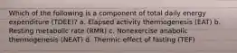 Which of the following is a component of total daily energy expenditure (TDEE)? a. Elapsed activity thermogenesis (EAT) b. Resting metabolic rate (RMR) c. Nonexercise anabolic thermogenesis (NEAT) d. Thermic effect of fasting (TEF)
