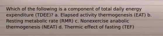 Which of the following is a component of total daily energy expenditure (TDEE)? a. Elapsed activity thermogenesis (EAT) b. Resting metabolic rate (RMR) c. Nonexercise anabolic thermogenesis (NEAT) d. Thermic effect of fasting (TEF)