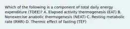 Which of the following is a component of total daily energy expenditure (TDEE)? A. Elapsed activity thermogenesis (EAT) B. Nonexercise anabolic thermogenesis (NEAT) C. Resting metabolic rate (RMR) D. Thermic effect of fasting (TEF)