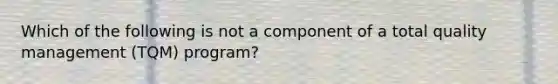 Which of the following is not a component of a total quality management (TQM) program?