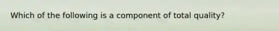 Which of the following is a component of total quality?