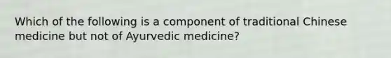 Which of the following is a component of traditional Chinese medicine but not of Ayurvedic medicine?