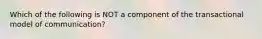 Which of the following is NOT a component of the transactional model of communication?