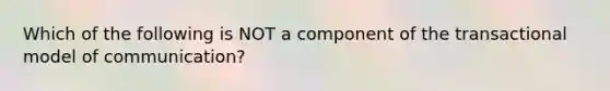 Which of the following is NOT a component of the transactional model of communication?