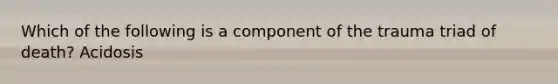 Which of the following is a component of the trauma triad of death? Acidosis