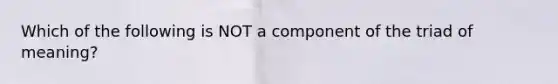 Which of the following is NOT a component of the triad of meaning?