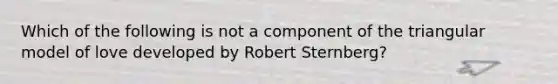 Which of the following is not a component of the triangular model of love developed by Robert Sternberg?