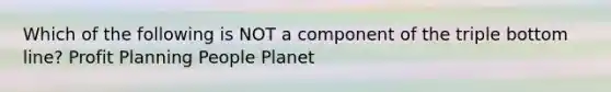 Which of the following is NOT a component of the triple bottom line? Profit Planning People Planet