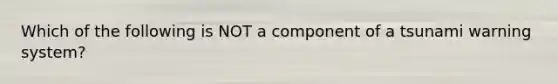 Which of the following is NOT a component of a tsunami warning system?