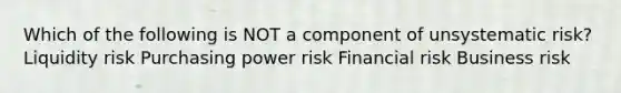 Which of the following is NOT a component of unsystematic risk? Liquidity risk Purchasing power risk Financial risk Business risk