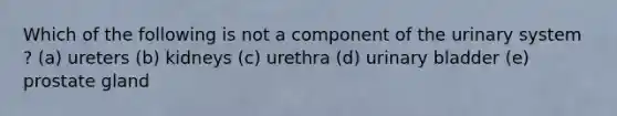 Which of the following is not a component of the urinary system ? (a) ureters (b) kidneys (c) urethra (d) urinary bladder (e) prostate gland