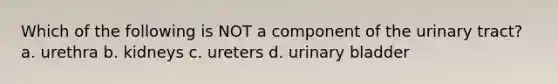 Which of the following is NOT a component of the urinary tract? a. urethra b. kidneys c. ureters d. <a href='https://www.questionai.com/knowledge/kb9SdfFdD9-urinary-bladder' class='anchor-knowledge'>urinary bladder</a>