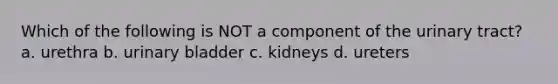 Which of the following is NOT a component of the urinary tract? a. urethra b. <a href='https://www.questionai.com/knowledge/kb9SdfFdD9-urinary-bladder' class='anchor-knowledge'>urinary bladder</a> c. kidneys d. ureters