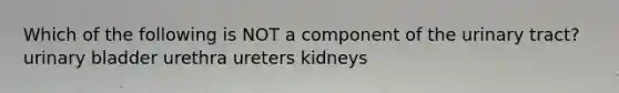 Which of the following is NOT a component of the urinary tract? urinary bladder urethra ureters kidneys