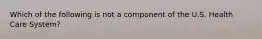 Which of the following is not a component of the U.S. Health Care System?