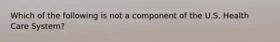 Which of the following is not a component of the U.S. Health Care System?