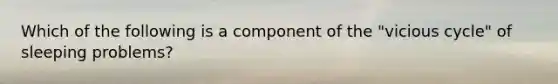 Which of the following is a component of the "vicious cycle" of sleeping problems?