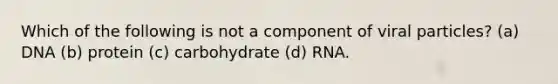 Which of the following is not a component of viral particles? (a) DNA (b) protein (c) carbohydrate (d) RNA.