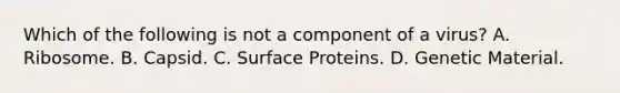 Which of the following is not a component of a virus? A. Ribosome. B. Capsid. C. Surface Proteins. D. Genetic Material.