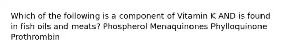 Which of the following is a component of Vitamin K AND is found in fish oils and meats? Phospherol Menaquinones Phylloquinone Prothrombin