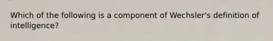 Which of the following is a component of Wechsler's definition of intelligence?