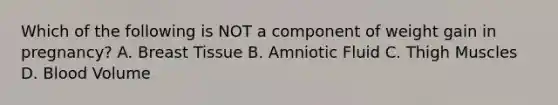 Which of the following is NOT a component of weight gain in pregnancy? A. Breast Tissue B. Amniotic Fluid C. Thigh Muscles D. Blood Volume