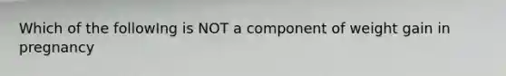 Which of the followIng is NOT a component of weight gain in pregnancy