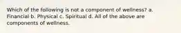 Which of the following is not a component of wellness? a. Financial b. Physical c. Spiritual d. All of the above are components of wellness.