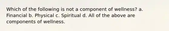 Which of the following is not a component of wellness? a. Financial b. Physical c. Spiritual d. All of the above are components of wellness.