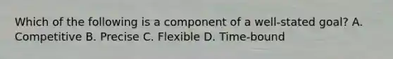 Which of the following is a component of a well-stated goal? A. Competitive B. Precise C. Flexible D. Time-bound