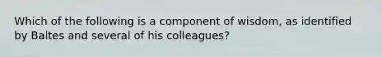 Which of the following is a component of wisdom, as identified by Baltes and several of his colleagues?