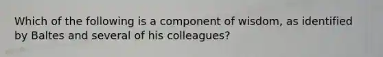 Which of the following is a component of wisdom, as identified by Baltes and several of his colleagues?​