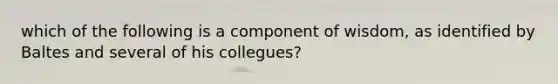 which of the following is a component of wisdom, as identified by Baltes and several of his collegues?