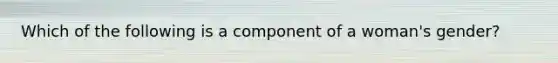 Which of the following is a component of a woman's gender?