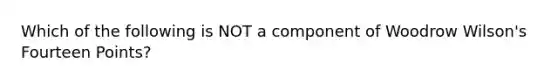 Which of the following is NOT a component of Woodrow Wilson's Fourteen Points?