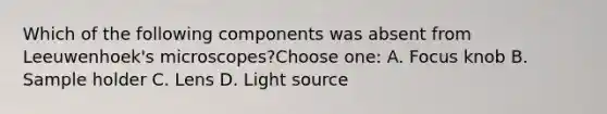 Which of the following components was absent from Leeuwenhoek's microscopes?Choose one: A. Focus knob B. Sample holder C. Lens D. Light source