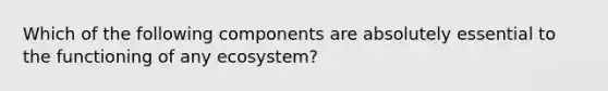 Which of the following components are absolutely essential to the functioning of any ecosystem?