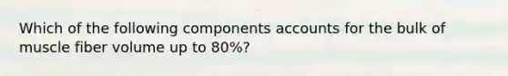 Which of the following components accounts for the bulk of muscle fiber volume up to 80%?