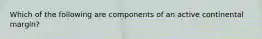 Which of the following are components of an active continental margin?