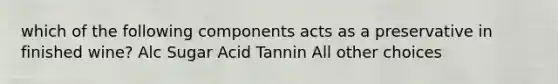 which of the following components acts as a preservative in finished wine? Alc Sugar Acid Tannin All other choices
