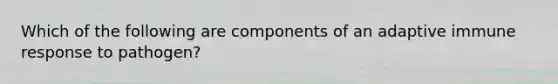 Which of the following are components of an adaptive immune response to pathogen?