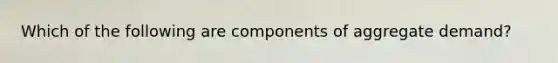 Which of the following are components of aggregate demand?