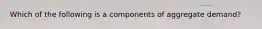 Which of the following is a components of aggregate demand?