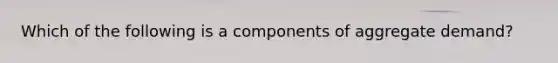 Which of the following is a components of aggregate demand?