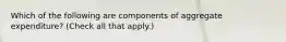 Which of the following are components of aggregate​ expenditure? ​(Check all that apply.​)